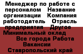 Менеджер по работе с персоналом › Название организации ­ Компания-работодатель › Отрасль предприятия ­ Другое › Минимальный оклад ­ 26 000 - Все города Работа » Вакансии   . Ставропольский край,Невинномысск г.